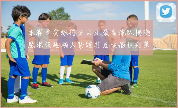 本赛季罚球得分占比最高球队揭晓魔术领跑湖人紧随其后快船位列第四
