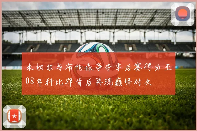 米切尔与布伦森争夺季后赛得分王08年科比邓肯后再现巅峰对决