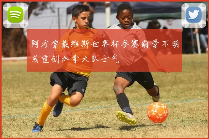 阿方索戴维斯世界杯参赛前景不明或重创加拿大队士气