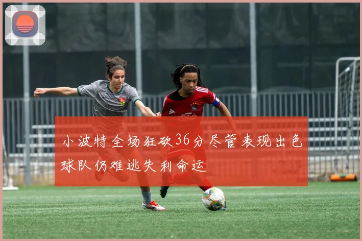 小波特全场狂砍36分尽管表现出色球队仍难逃失利命运