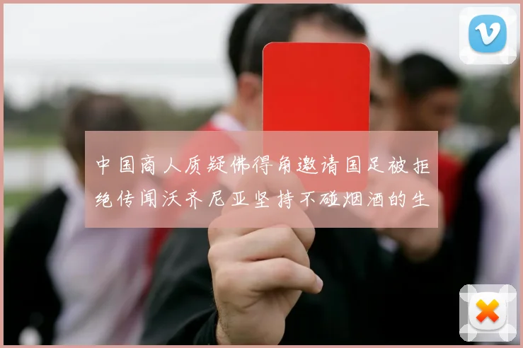 中国商人质疑佛得角邀请国足被拒绝传闻沃齐尼亚坚持不碰烟酒的生活方式