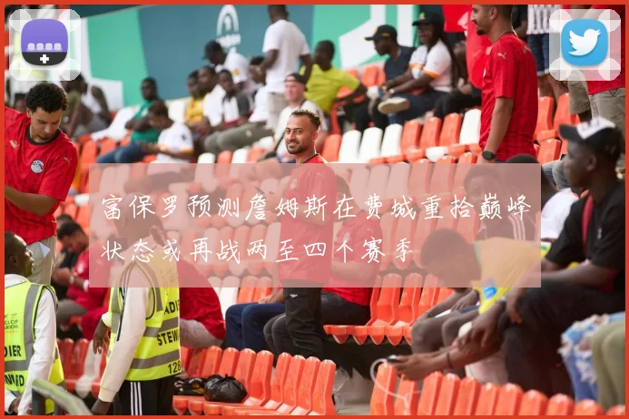 富保罗预测詹姆斯在费城重拾巅峰状态或再战两至四个赛季