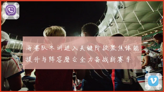 海港队冬训进入关键阶段聚焦体能提升与阵容磨合全力备战新赛季
