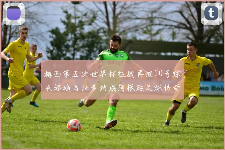 梅西第五次世界杯征战再披10号球衣超越马拉多纳成阿根廷足球传奇
