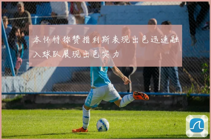 本怀特称赞措利斯表现出色迅速融入球队展现出色实力