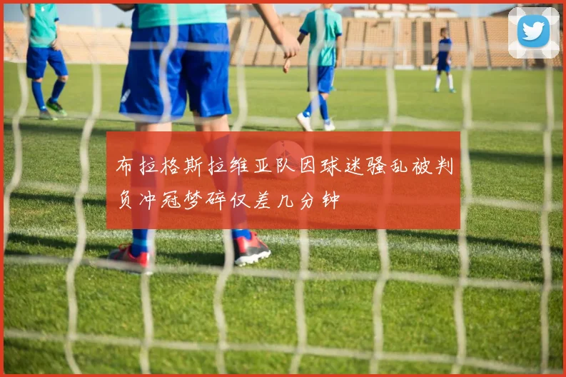 布拉格斯拉维亚队因球迷骚乱被判负冲冠梦碎仅差几分钟