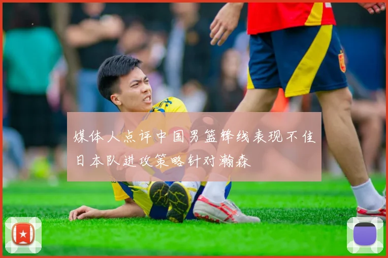 媒体人点评中国男篮锋线表现不佳日本队进攻策略针对瀚森