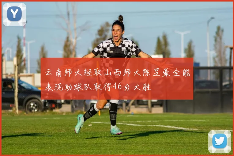 云南师大轻取山西师大陈昱豪全能表现助球队取得46分大胜