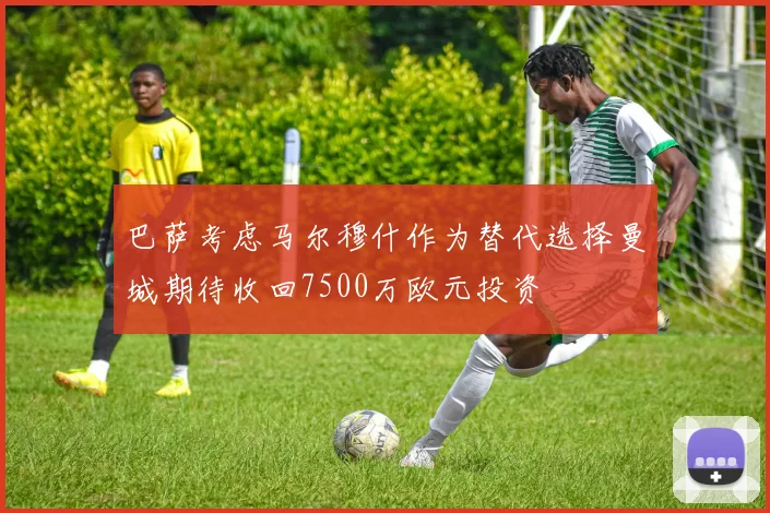 巴萨考虑马尔穆什作为替代选择曼城期待收回7500万欧元投资