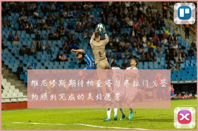 维尼修斯期待帕奎塔与弗拉门戈签约顺利完成的美好愿景