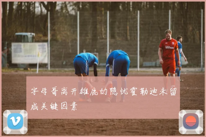 字母哥离开雄鹿的隐忧霍勒迪未留成关键因素