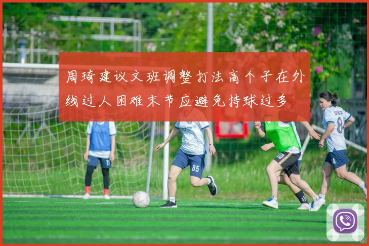 周琦建议文班调整打法高个子在外线过人困难末节应避免持球过多