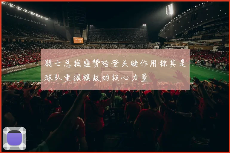 骑士总裁盛赞哈登关键作用称其是球队重振旗鼓的核心力量