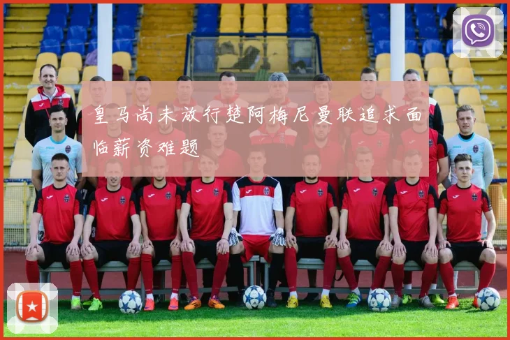 皇马尚未放行楚阿梅尼曼联追求面临薪资难题