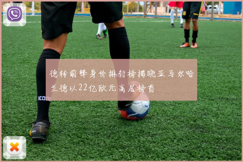 德转前锋身价排行榜揭晓亚马尔哈兰德以22亿欧元高居榜首