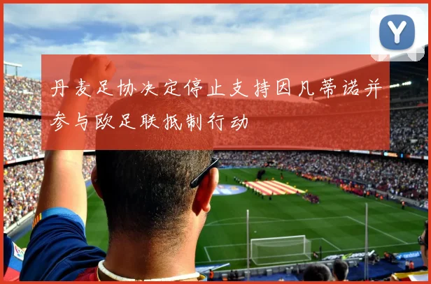 丹麦足协决定停止支持因凡蒂诺并参与欧足联抵制行动