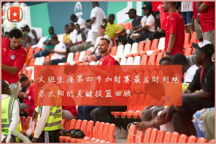 文班生涯第四节加时赛最后时刻绝杀太阳的关键投篮回顾