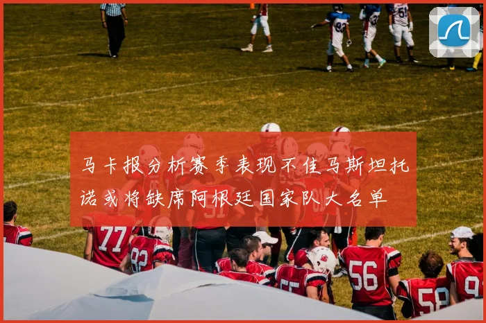 马卡报分析赛季表现不佳马斯坦托诺或将缺席阿根廷国家队大名单