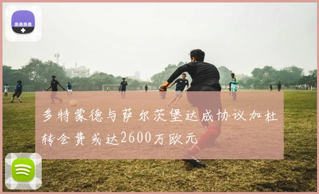 多特蒙德与萨尔茨堡达成协议加杜转会费或达2600万欧元