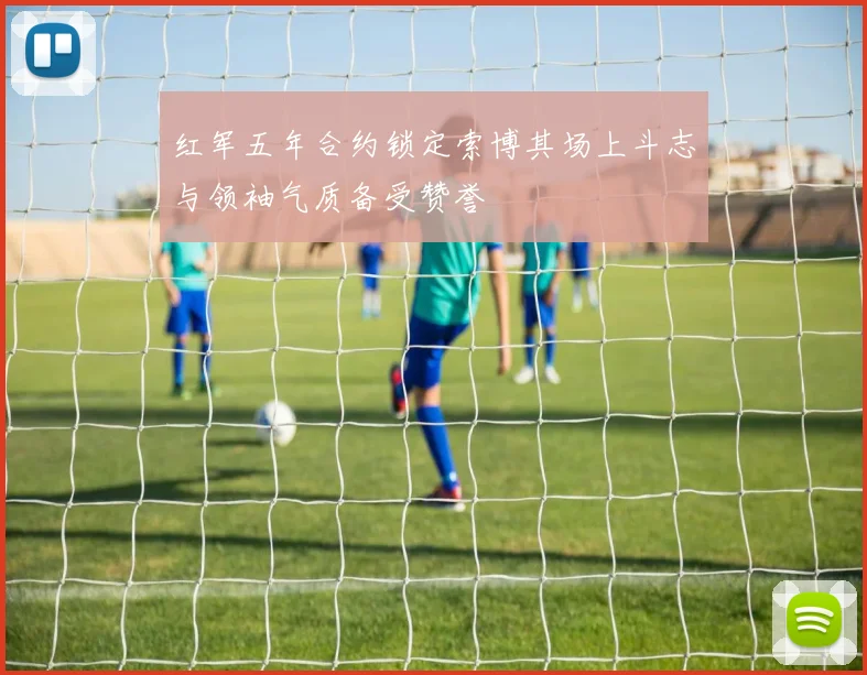红军五年合约锁定索博其场上斗志与领袖气质备受赞誉