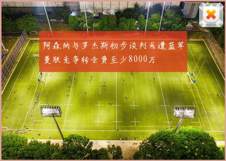 阿森纳与罗杰斯初步谈判或遭蓝军曼联竞争转会费至少8000万