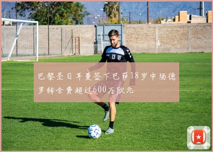 巴黎圣日耳曼签下巴萨18岁中场德罗转会费超过600万欧元