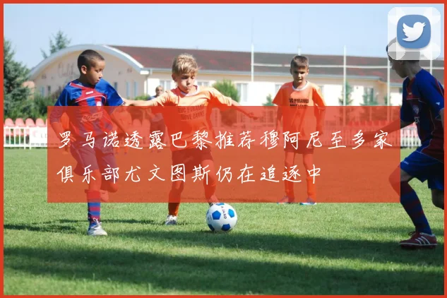罗马诺透露巴黎推荐穆阿尼至多家俱乐部尤文图斯仍在追逐中