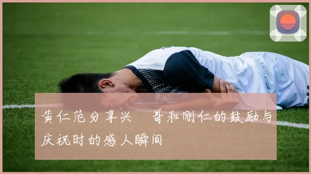 黄仁范分享兴慜哥和刚仁的鼓励与庆祝时的感人瞬间