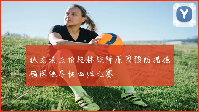狄龙谈杰伦格林缺阵原因预防措施确保他尽快回归比赛