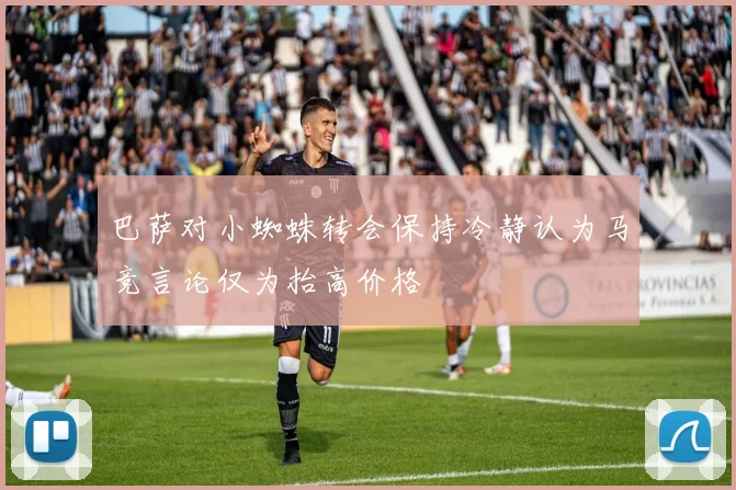 巴萨对小蜘蛛转会保持冷静认为马竞言论仅为抬高价格