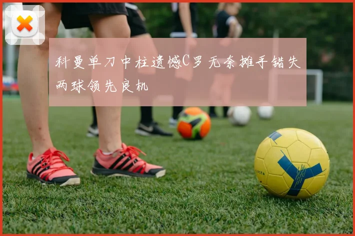 科曼单刀中柱遗憾C罗无奈摊手错失两球领先良机