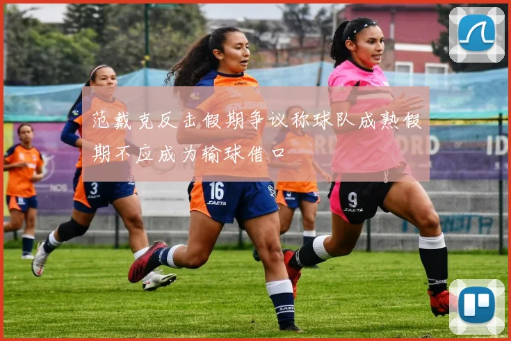 范戴克反击假期争议称球队成熟假期不应成为输球借口