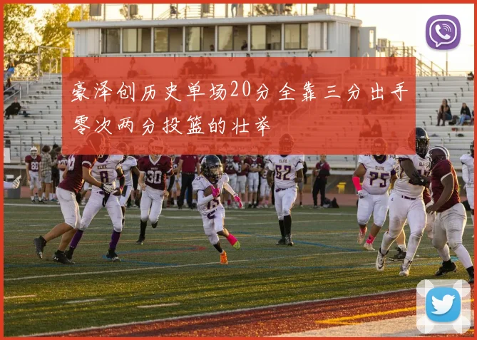 豪泽创历史单场20分全靠三分出手零次两分投篮的壮举